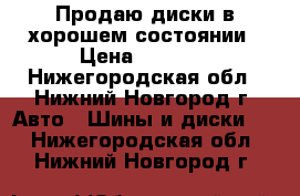 Продаю диски в хорошем состоянии › Цена ­ 2 000 - Нижегородская обл., Нижний Новгород г. Авто » Шины и диски   . Нижегородская обл.,Нижний Новгород г.